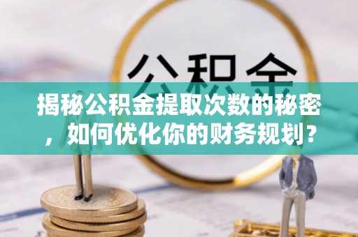 顺德揭秘公积金提取次数的秘密，如何优化你的财务规划？