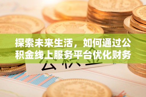 顺德探索未来生活，如何通过公积金线上服务平台优化财务管理