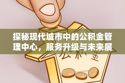 顺德探秘现代城市中的公积金管理中心，服务升级与未来展望