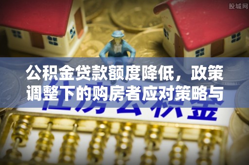 顺德公积金贷款额度降低，政策调整下的购房者应对策略与未来趋势