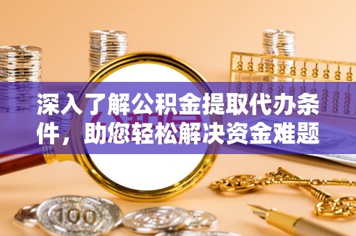顺德深入了解公积金提取代办条件，助您轻松解决资金难题