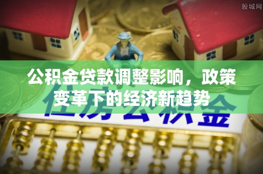 顺德公积金贷款调整影响，政策变革下的经济新趋势