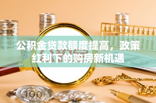 顺德公积金贷款额度提高，政策红利下的购房新机遇