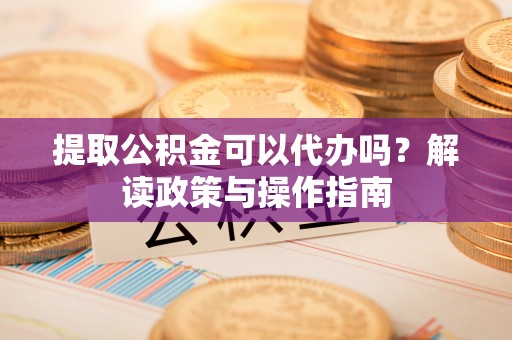 顺德提取公积金可以代办吗？解读政策与操作指南