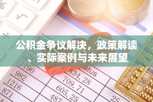 顺德公积金争议解决，政策解读、实际案例与未来展望