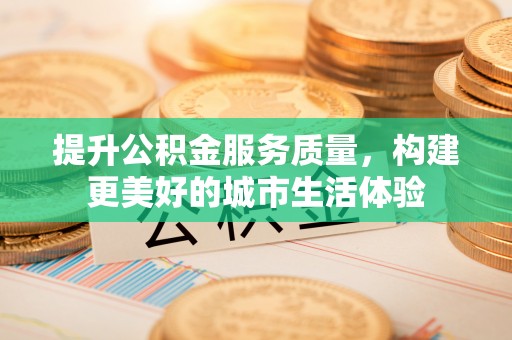 顺德提升公积金服务质量，构建更美好的城市生活体验