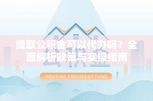 顺德提取公积金可以代办吗？全面解析政策与实操指南