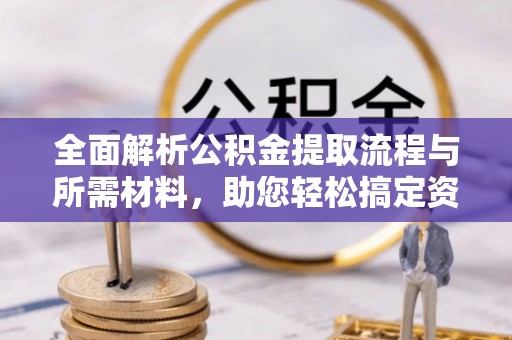顺德全面解析公积金提取流程与所需材料，助您轻松搞定资金提取