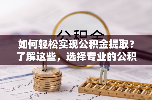 顺德如何轻松实现公积金提取？了解这些，选择专业的公积金提取代办服务