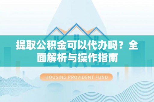 顺德提取公积金可以代办吗？全面解析与操作指南