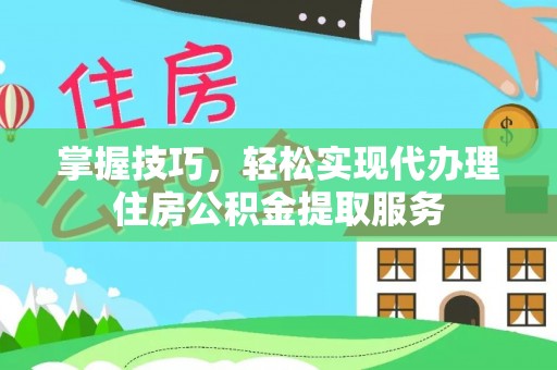 顺德掌握技巧，轻松实现代办理住房公积金提取服务