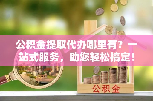 顺德公积金提取代办哪里有？一站式服务，助您轻松搞定！