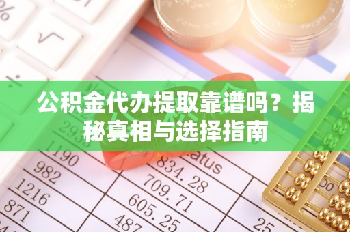 顺德公积金代办提取靠谱吗？揭秘真相与选择指南