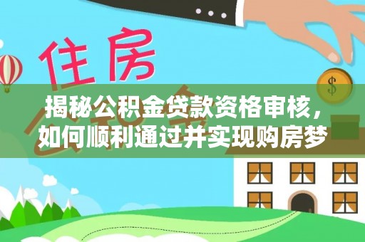 顺德揭秘公积金贷款资格审核，如何顺利通过并实现购房梦想