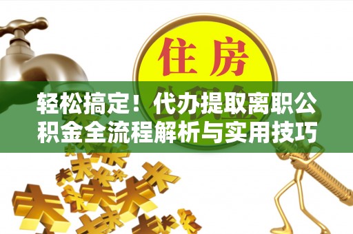 顺德轻松搞定！代办提取离职公积金全流程解析与实用技巧
