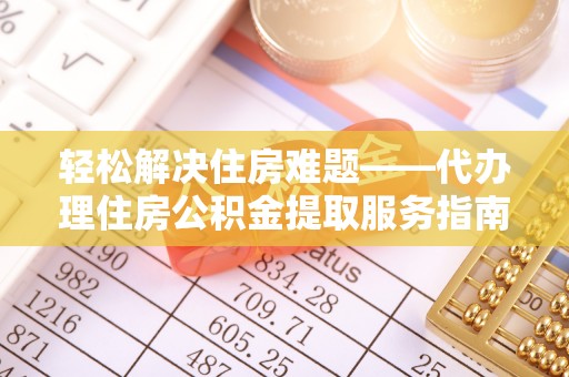 顺德轻松解决住房难题——代办理住房公积金提取服务指南