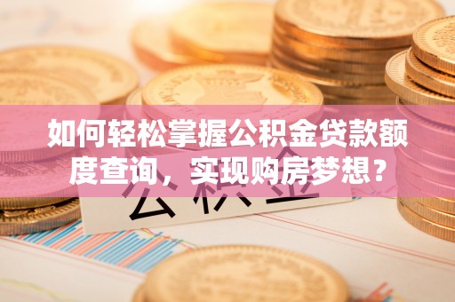 顺德如何轻松掌握公积金贷款额度查询，实现购房梦想？