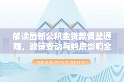 顺德解读最新公积金贷款调整通知，政策变动与购房影响全解析