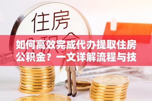 顺德如何高效完成代办提取住房公积金？一文详解流程与技巧