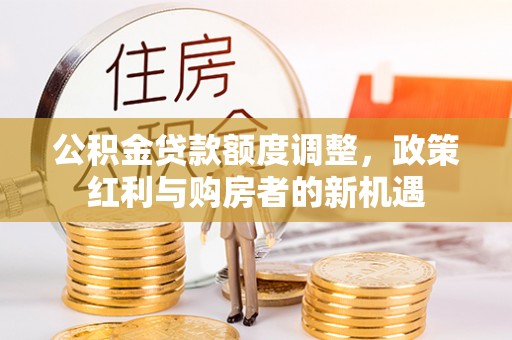 顺德公积金贷款额度调整，政策红利与购房者的新机遇