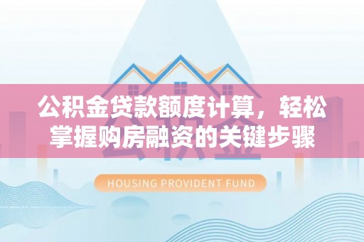 顺德公积金贷款额度计算，轻松掌握购房融资的关键步骤