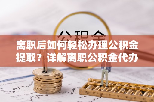 顺德离职后如何轻松办理公积金提取？详解离职公积金代办提取流程