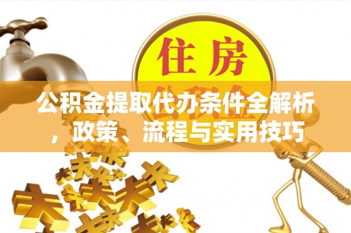 顺德公积金提取代办条件全解析，政策、流程与实用技巧