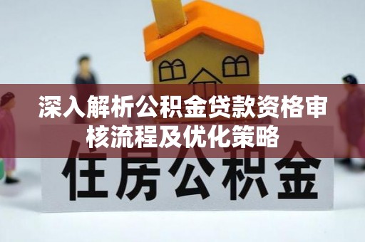 顺德深入解析公积金贷款资格审核流程及优化策略