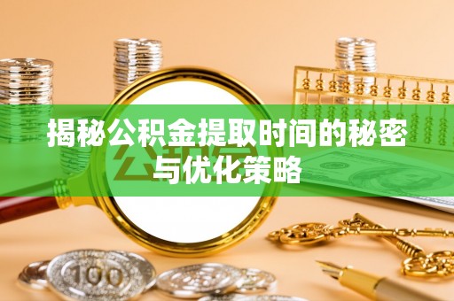 顺德揭秘公积金提取时间的秘密与优化策略