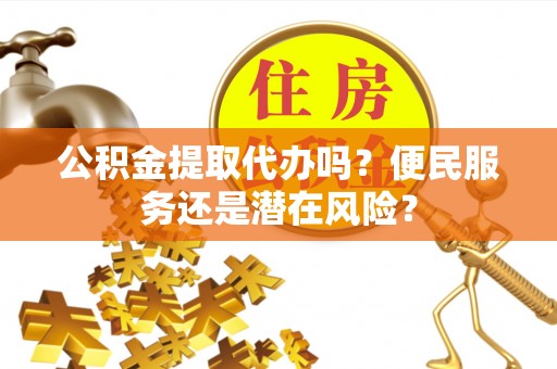 顺德公积金提取代办吗？便民服务还是潜在风险？