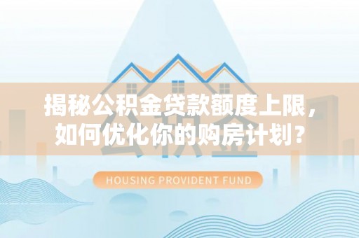 顺德揭秘公积金贷款额度上限，如何优化你的购房计划？