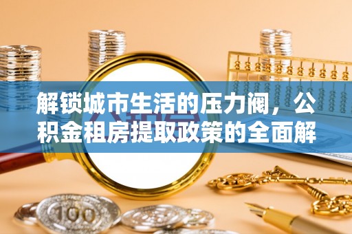 顺德解锁城市生活的压力阀，公积金租房提取政策的全面解析与实践指南