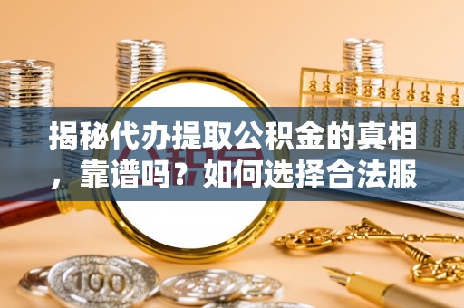 顺德揭秘代办提取公积金的真相，靠谱吗？如何选择合法服务？