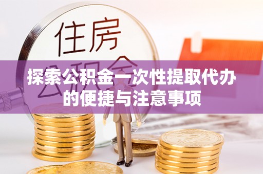顺德探索公积金一次性提取代办的便捷与注意事项