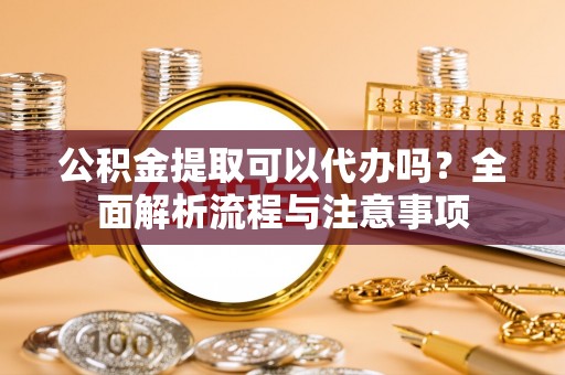 顺德公积金提取可以代办吗？全面解析流程与注意事项