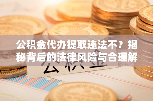 顺德公积金代办提取违法不？揭秘背后的法律风险与合理解决方案