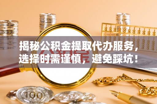 顺德揭秘公积金提取代办服务，选择时需谨慎，避免踩坑！