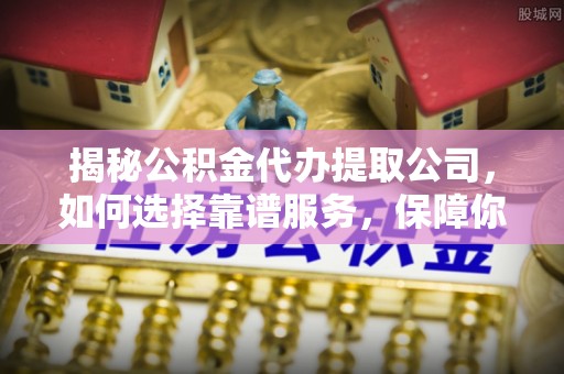 顺德揭秘公积金代办提取公司，如何选择靠谱服务，保障你的资金安全