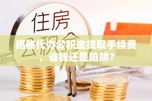 顺德揭秘代办公积金提取手续费，省钱还是陷阱？