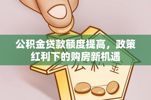 顺德公积金贷款额度提高，政策红利下的购房新机遇
