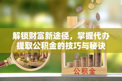 顺德解锁财富新途径，掌握代办提取公积金的技巧与秘诀