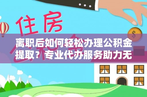 顺德离职后如何轻松办理公积金提取？专业代办服务助力无忧