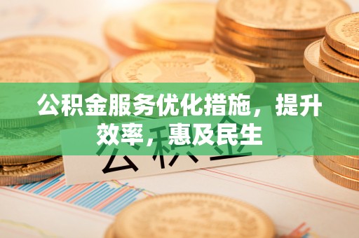 顺德公积金服务优化措施，提升效率，惠及民生