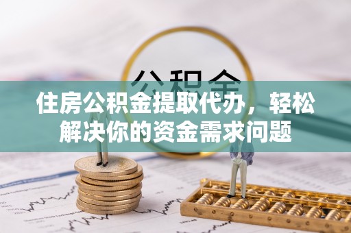 顺德住房公积金提取代办，轻松解决你的资金需求问题