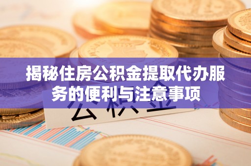 顺德揭秘住房公积金提取代办服务的便利与注意事项
