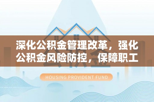 顺德深化公积金管理改革，强化公积金风险防控，保障职工权益