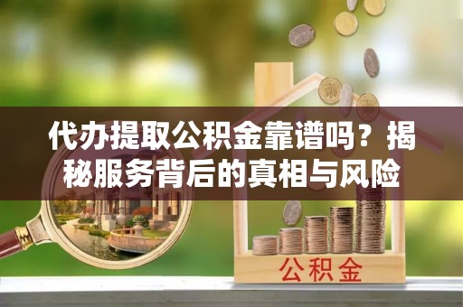 顺德代办提取公积金靠谱吗？揭秘服务背后的真相与风险