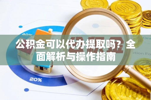 顺德公积金可以代办提取吗？全面解析与操作指南