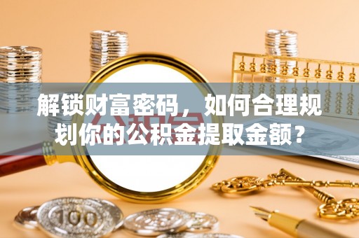 顺德解锁财富密码，如何合理规划你的公积金提取金额？