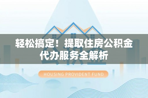 顺德轻松搞定！提取住房公积金代办服务全解析